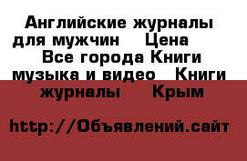 Английские журналы для мужчин  › Цена ­ 500 - Все города Книги, музыка и видео » Книги, журналы   . Крым